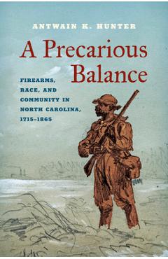 Poza produsului A Precarious Balance: Firearms, Race, and Community in North Carolina, 1715-1865 - Antwain K. Hunter