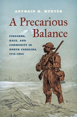 A Precarious Balance: Firearms, Race, and Community in North Carolina, 1715-1865 - Antwain K. Hunter