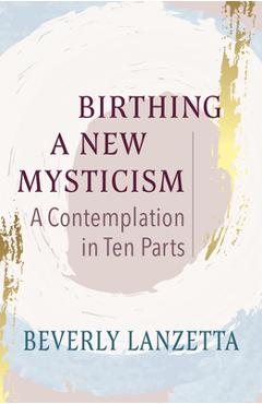 Coperta cărții 'Birthing a New Mysticism: A Contemplation in Ten Parts - Beverly Lanzetta'