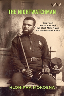 The Nightwatchman: Essays on Portraiture and the Black Male Figure in Colonial South Africa - Hlonipha Mokoena
