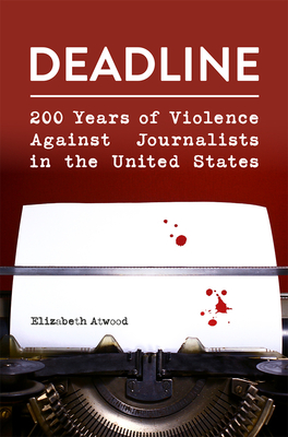 Deadline: 200 Years of Violence Against Journalists in the United States - Elizabeth Atwood