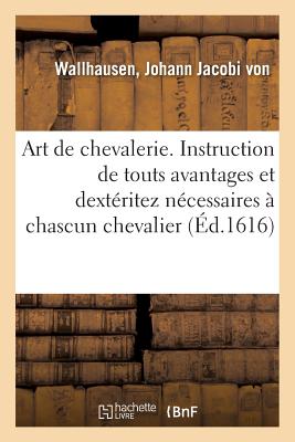 Art de Chevalerie. Instruction de Touts Avantages Et Dextéritez Nécessaires À Chascun Chevalier: Jamais Publié Par Cy Devant, Mais Maintenant Pour Le - Johann Jacobi Von Wallhausen