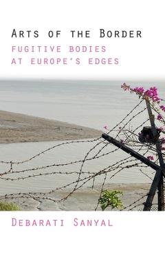 Poza produsului Arts of the Border: Fugitive Bodies at Europe's Edges - Debarati Sanyal