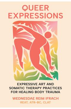 Coperta cărții 'Queer Expressions: Expressive Art and Somatic Therapy Practices for Healing Body Trauma - Wednesdae Reim Ifrach'