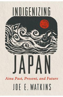 Poza produsului Indigenizing Japan: Ainu Past, Present, and Future - Joe Watkins