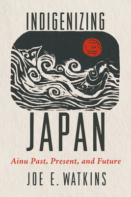 Indigenizing Japan: Ainu Past, Present, and Future - Joe Watkins