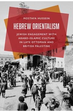 Coperta cărții 'Hebrew Orientalism: Jewish Engagement with Arabo-Islamic Culture in Late Ottoman and British Palestine - Mostafa Hussein'