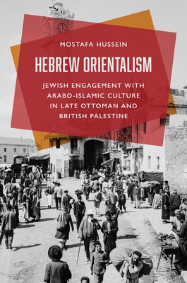 Coperta cărții 'Hebrew Orientalism: Jewish Engagement with Arabo-Islamic Culture in Late Ottoman and British Palestine - Mostafa Hussein'