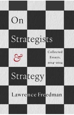 Poza produsului On Strategists and Strategy: Collected Essays, 2014-2024 - Lawrence Freedman