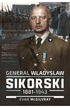 Poza produsului General Wladyslaw Sikorski, 1881-1943: The Life and Controversial Death of Poland's Leader in Exile - Evan Mcgilvray