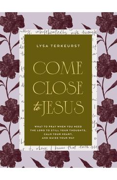 Coperta cărții 'Come Close to Jesus: What to Pray When You Need the Lord to Still Your Thoughts, Calm Your Heart, and Guide Your Way -'