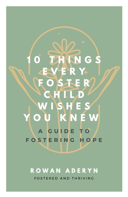 Ten Things Every Foster Child Wishes You Knew: A Guide to Fostering Hope - Rowan Aderyn