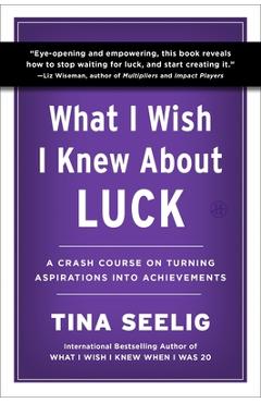Coperta cărții 'What I Wish I Knew about Luck: A Crash Course on Turning Aspirations Into Achievements - Tina Seelig'