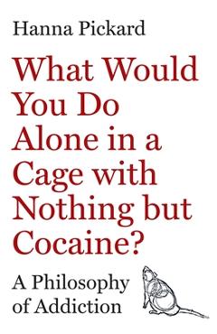 Coperta cărții 'What Would You Do Alone in a Cage with Nothing But Cocaine?: A Philosophy of Addiction - Hanna Pickard'