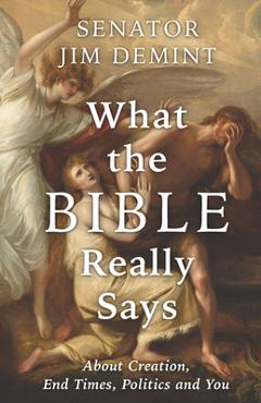 What the Bible Really Says: About Creation, End Times, Politics, and You - Jim Demint