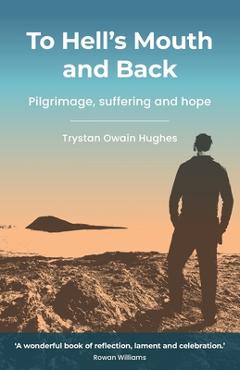 Coperta cărții 'To Hell's Mouth and Back: Pilgrimage, suffering and hope - Trystan Owain Hughes'