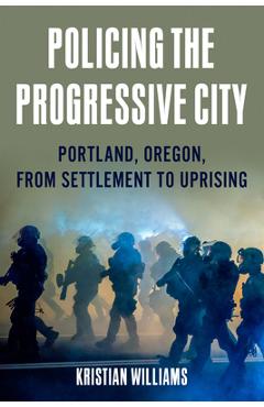 Coperta cărții 'Policing the Progressive City: Portland, Oregon, from Settlement to Uprising - Kristian Williams'