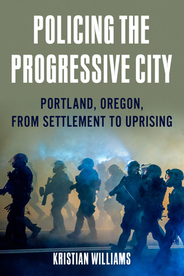 Coperta cărții 'Policing the Progressive City: Portland, Oregon, from Settlement to Uprising - Kristian Williams'