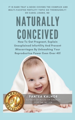 Naturally Conceived: How To Get Pregnant, Explain Unexplained Infertility And Prevent Miscarriages By Unleashing Your Reproductive Power Even Over 40! - Pantea Kalhor