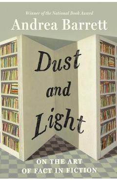 Dust and Light: On the Art of Fact in Fiction - Andrea Barrett