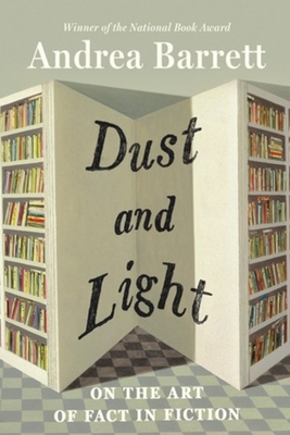 Coperta cărții 'Dust and Light: On the Art of Fact in Fiction - Andrea Barrett'