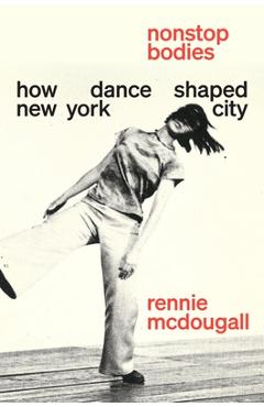 Coperta cărții 'Nonstop Bodies: How Dance Shaped New York City - Rennie Mcdougall'