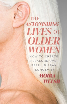 Coperta cărții 'The Astonishing Lives of Older Women: How to Create Pleasure Over Peril in Peak Longevity - Moira Welsh'