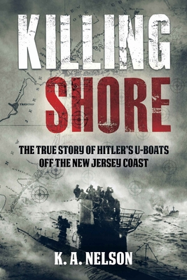 Killing Shore: The True Story of Hitler's U-Boats Off the New Jersey Coast - K. A. Nelson