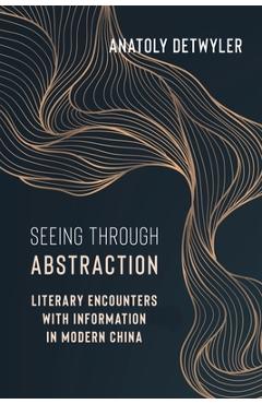 Poza produsului Seeing Through Abstraction: Literary Encounters with Information in Modern China - Anatoly Detwyler