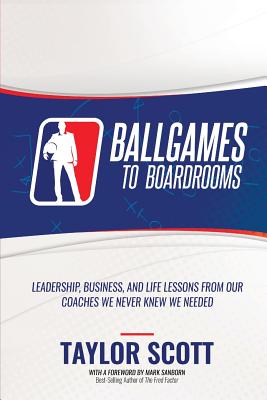 Ballgames to Boardrooms: Leadership, Business, and Life Lessons From Our Coaches We Never Knew We Needed - Taylor Scott