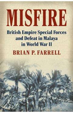 Misfire: British Empire Special Forces and Defeat in Malaya in World War II - Brian P. Farrell