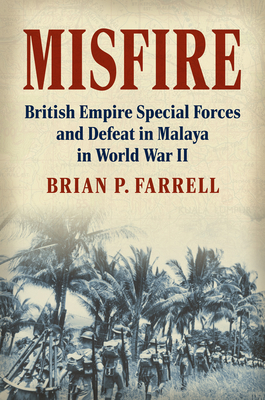 Misfire: British Empire Special Forces and Defeat in Malaya in World War II - Brian P. Farrell