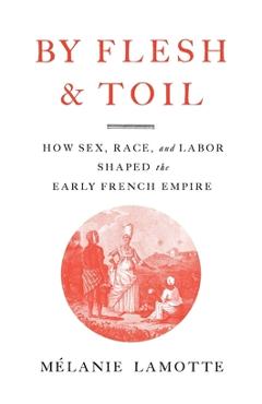 Poza produsului By Flesh and Toil: How Sex, Race, and Labor Shaped the Early French Empire - Mélanie Lamotte