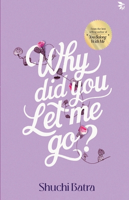 Why did you let me go? Heartfelt saga of love, loss, and longing From the bestselling author of You Belong With Me - Shuchi Batra