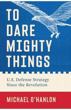 Poza produsului To Dare Mighty Things: U.S. Defense Strategy Since the Revolution - Michael O'hanlon
