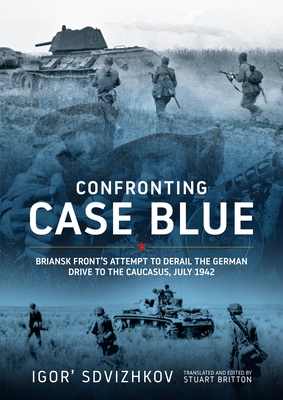 Confronting Case Blue: Briansk Front's Attempt to Derail the German Drive to the Caucasus July 1942 - Igor' Sdvizhkov
