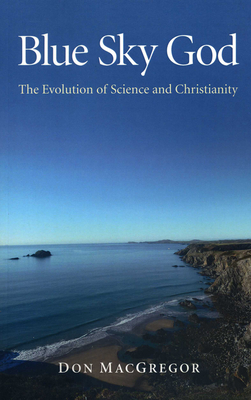 Blue Sky God: The Evolution of Science and Christianity - Don Macgregor