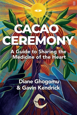 Cacao Ceremony: A Guide to Sharing the Medicine of the Heart - Gavin Kendrick