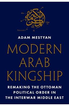 Poza produsului Modern Arab Kingship: Remaking the Ottoman Political Order in the Interwar Middle East - Adam Mestyan