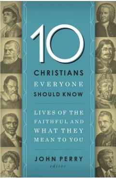 Coperta cărții 'The 10 Christians Everyone Should Know: Lives of the Faithful and What They Mean to You - John Perry'