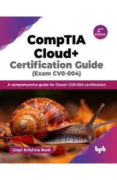 CompTIA Cloud+ Certification Guide (Exam CV0-004): A comprehensive guide for Cloud+ CV0-004 certification - 2nd Edition - Gopi Krishna Nuti