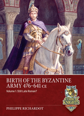 Birth of the Byzantine Army 476-641 CE Volume 1: Still Late Roman? - Philippe Richardot