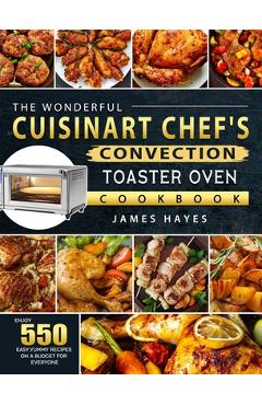 The Wonderful Cuisinart Chef's Convection Toaster Oven Cookbook: Enjoy 550 Easy, Yummy Recipes on A Budget for Everyone - James Hayes