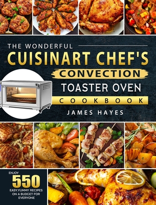 The Wonderful Cuisinart Chef's Convection Toaster Oven Cookbook: Enjoy 550 Easy, Yummy Recipes on A Budget for Everyone - James Hayes