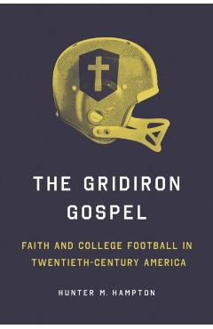 The Gridiron Gospel: Faith and College Football in Twentieth-Century America - Hunter Hampton