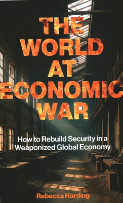 The World at Economic War: How to Rebuild Security in a Weaponized Global Economy - Rebecca Harding