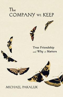 Coperta cărții 'The Company We Keep: True Friendship and Why It Matters - Michael Pakaluk'