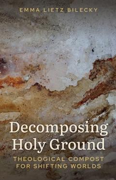 Coperta cărții 'Decomposing Holy Ground: Theological Compost for Shifting Worlds - Emma Lietz Bilecky'