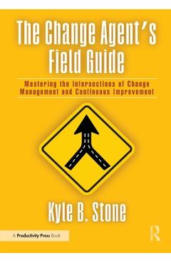 Poza produsului The Change Agent's Field Guide: Mastering the Intersections of Change Management and Continuous Improvement - Kyle Bradley Stone