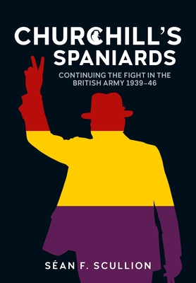 Churchill's Spaniards: Continuing the Fight in the British Army 1939-46 - Séan F. Scullion
